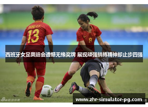 西班牙女足奥运会遗憾无缘奖牌 展现顽强拼搏精神却止步四强